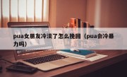 pua女朋友冷淡了怎么挽回（pua会冷暴力吗）