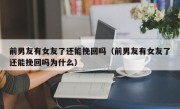前男友有女友了还能挽回吗（前男友有女友了还能挽回吗为什么）
