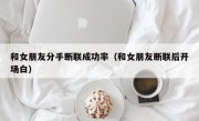 和女朋友分手断联成功率（和女朋友断联后开场白）