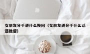 女朋友分手说什么挽回（女朋友说分手什么话语挽留）