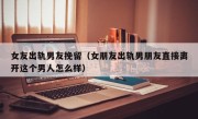 女友出轨男友挽留（女朋友出轨男朋友直接离开这个男人怎么样）