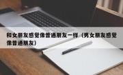 和女朋友感觉像普通朋友一样（男女朋友感觉像普通朋友）