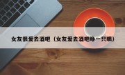女友很爱去酒吧（女友爱去酒吧睁一只眼）