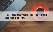 一起一星期女友?f分手（在一起一周分手 该不该再争取一下）