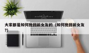 大家都是如何挽回前女友的（如何挽回前女友?）
