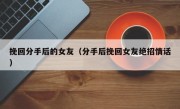 挽回分手后的女友（分手后挽回女友绝招情话）