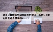 分手了异地能感动女朋友的做法（异地分手后女朋友还会回来吗）