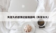 失望久的感情还能挽回吗（失望太久）