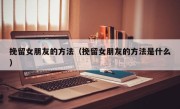 挽留女朋友的方法（挽留女朋友的方法是什么）