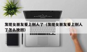 发现女朋友爱上别人了（发现女朋友爱上别人了怎么挽回）