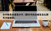 分手联系女朋友计巧（跟分手的女朋友怎么聊天才能挽回）