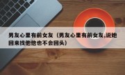 男友心里有前女友（男友心里有前女友,说她回来找他他也不会回头）