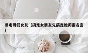搞定哥们女友（搞定女朋友先搞定她闺蜜名言）