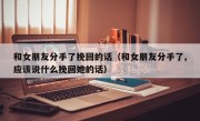 和女朋友分手了挽回的话（和女朋友分手了,应该说什么挽回她的话）