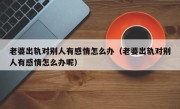 老婆出轨对别人有感情怎么办（老婆出轨对别人有感情怎么办呢）