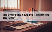 给朋友挽回女朋友怎么发说说（朋友圈挽回女朋友的短句）