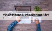 吵架后如何挽回女友（吵架后如何挽回女友呢）