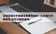 女朋友提分手做朋友需要断联吗（女友提分手做朋友,还可以继续追吗）