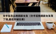 分手后怎么挽回前女友（分手后挽回前女友发了钱,最后却被拉黑）