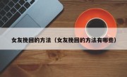 女友挽回的方法（女友挽回的方法有哪些）