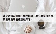 老公对你没感情还要挽回吗（老公对你没感情的表现是不是应该放弃了）