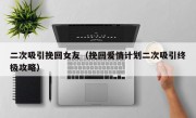 二次吸引挽回女友（挽回爱情计划二次吸引终极攻略）