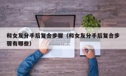 和女友分手后复合步骤（和女友分手后复合步骤有哪些）
