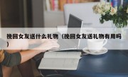 挽回女友送什么礼物（挽回女友送礼物有用吗）