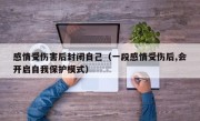 感情受伤害后封闭自己（一段感情受伤后,会开启自我保护模式）