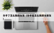 分手了怎么挽回女友（分手后怎么挽回女朋友）