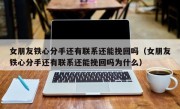 女朋友铁心分手还有联系还能挽回吗（女朋友铁心分手还有联系还能挽回吗为什么）