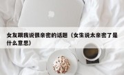 女友跟我说很亲密的话题（女生说太亲密了是什么意思）