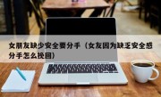 女朋友缺少安全要分手（女友因为缺乏安全感分手怎么挽回）