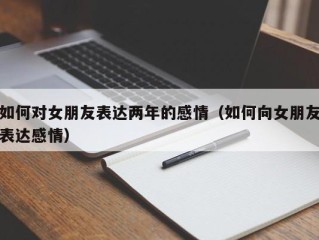 如何对女朋友表达两年的感情（如何向女朋友表达感情）