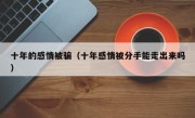 十年的感情被骗（十年感情被分手能走出来吗）