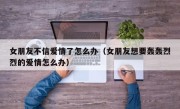 女朋友不信爱情了怎么办（女朋友想要轰轰烈烈的爱情怎么办）
