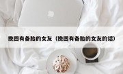 挽回有备胎的女友（挽回有备胎的女友的话）