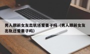 男人跟前女友出轨还爱妻子吗（男人跟前女友出轨还爱妻子吗）