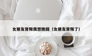 女朋友背叛我想挽回（女朋友背叛了）