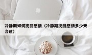 冷静期如何挽回感情（冷静期挽回感情多少天合适）