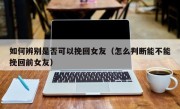 如何辨别是否可以挽回女友（怎么判断能不能挽回前女友）