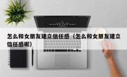 怎么和女朋友建立信任感（怎么和女朋友建立信任感呢）