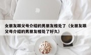 女朋友跟父母介绍的男朋友相处了（女朋友跟父母介绍的男朋友相处了好久）