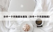 分手一个月挽回女朋友（分手一个月想挽回）