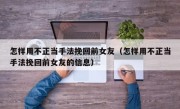 怎样用不正当手法挽回前女友（怎样用不正当手法挽回前女友的信息）