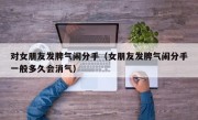 对女朋友发脾气闹分手（女朋友发脾气闹分手一般多久会消气）