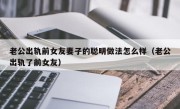 老公出轨前女友妻子的聪明做法怎么样（老公出轨了前女友）