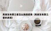 男朋友有第三者怎么挽回感情（男朋友有第三者的表现）