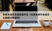 女朋友说不合适挽留方法（女朋友说不合适怎么挽回让她感动）