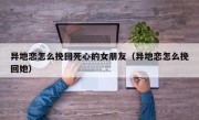 异地恋怎么挽回死心的女朋友（异地恋怎么挽回她）